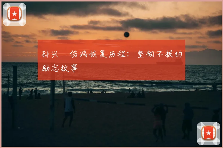 孙兴慜伤病恢复历程:坚韧不拔的励志故事