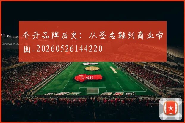 乔丹品牌历史：从签名鞋到商业帝国_20260526144220