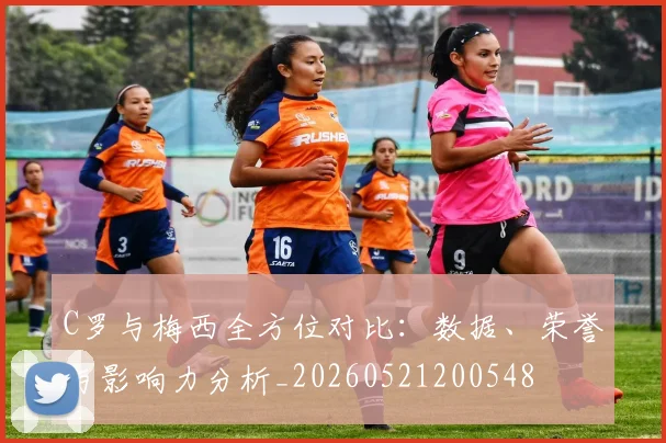 C罗与梅西全方位对比：数据、荣誉与影响力分析_20260521200548