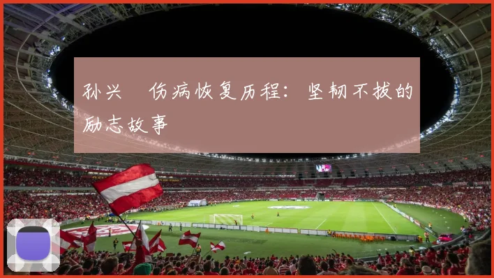 孙兴慜伤病恢复历程:坚韧不拔的励志故事