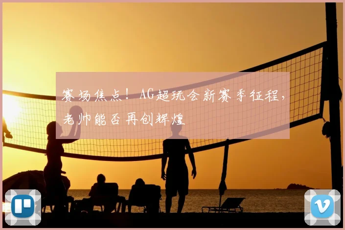 赛场焦点！AG超玩会新赛季征程，老帅能否再创辉煌