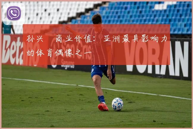 孙兴慜商业价值：亚洲最具影响力的体育偶像之一