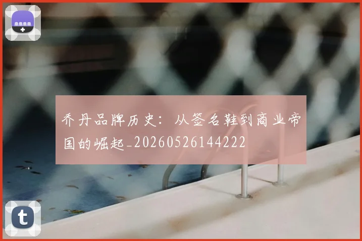 乔丹品牌历史:从签名鞋到商业帝国的崛起_20260526144222