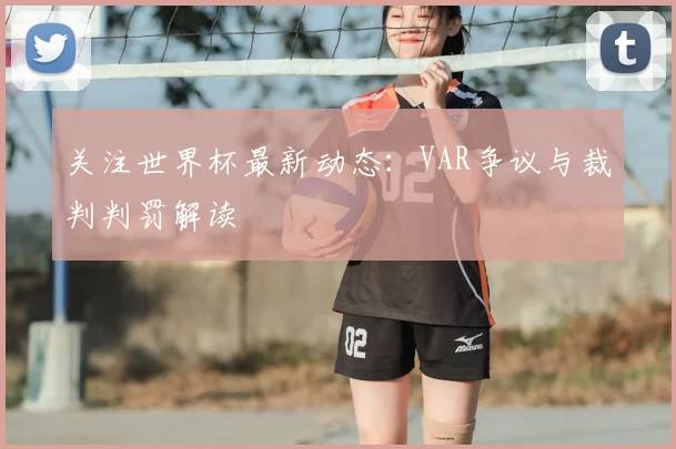 关注世界杯最新动态:VAR争议与裁判判罚解读