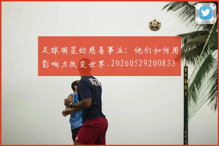 足球明星的慈善事业：他们如何用影响力改变世界_20260529200833