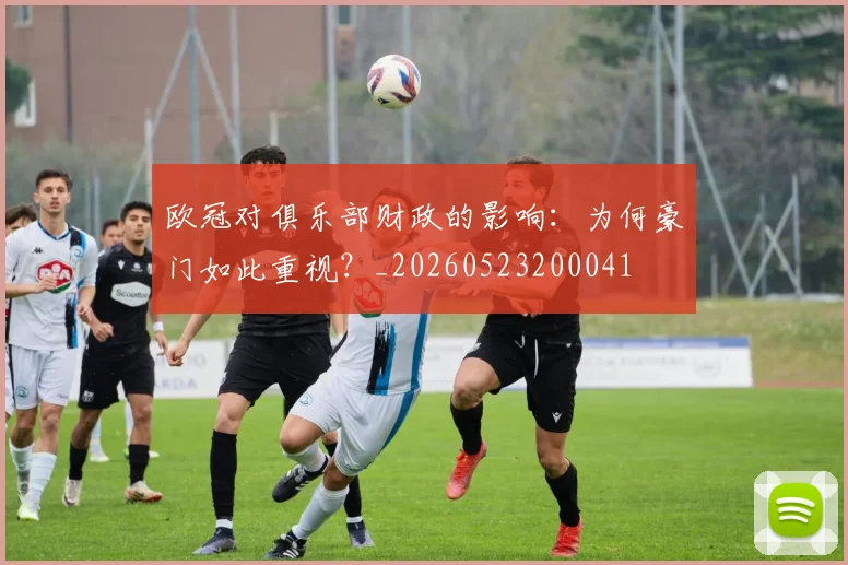 欧冠对俱乐部财政的影响：为何豪门如此重视？_20260523200041