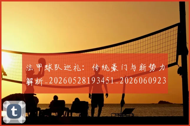 法甲球队巡礼:传统豪门与新势力解析_20260528193451_20260609233129