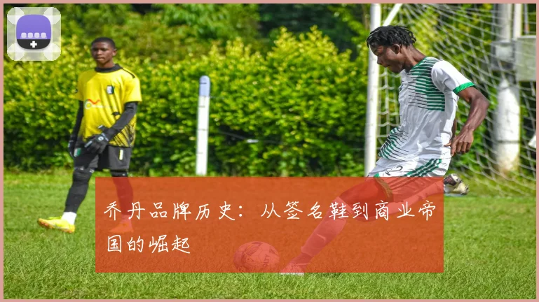 乔丹品牌历史:从签名鞋到商业帝国的崛起