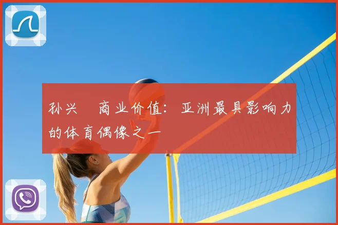 孙兴慜商业价值：亚洲最具影响力的体育偶像之一