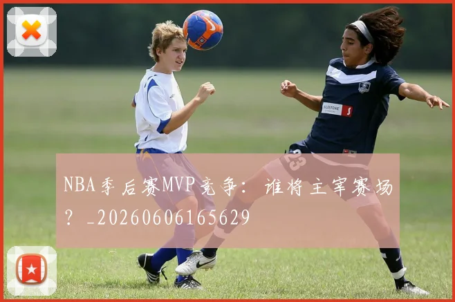 NBA季后赛MVP竞争：谁将主宰赛场？_20260606165629