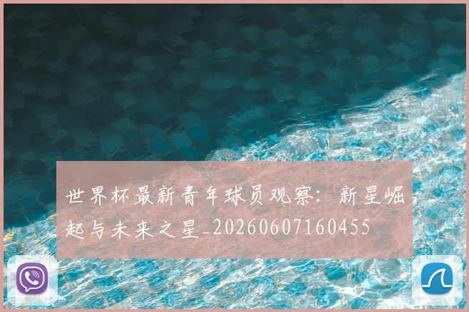 世界杯最新青年球员观察：新星崛起与未来之星_20260607160455