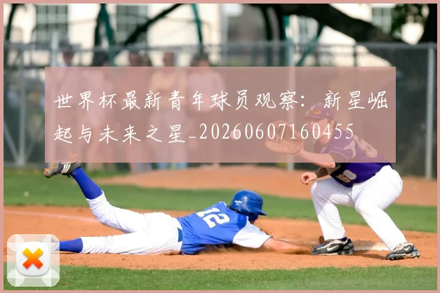 世界杯最新青年球员观察:新星崛起与未来之星_20260607160455