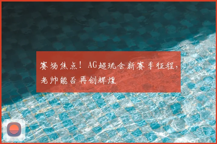 赛场焦点!AG超玩会新赛季征程,老帅能否再创辉煌