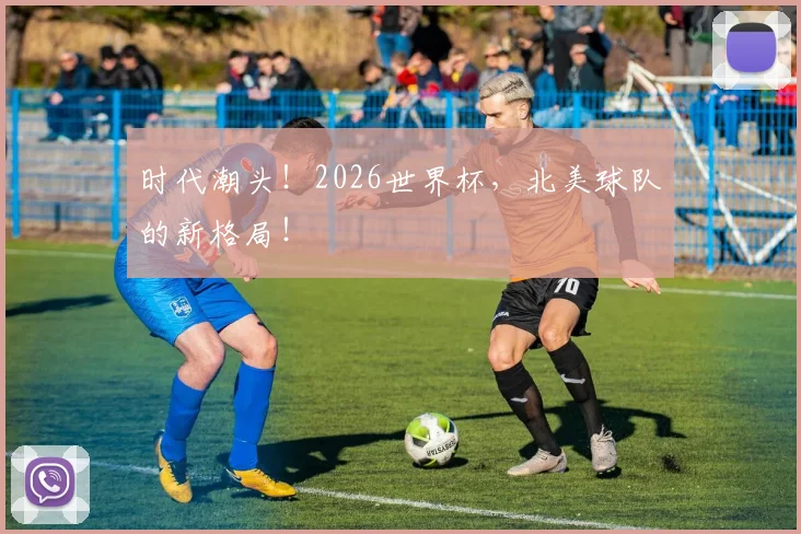 时代潮头!2026世界杯,北美球队的新格局!