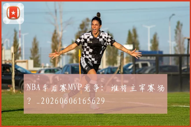 NBA季后赛MVP竞争：谁将主宰赛场？_20260606165629
