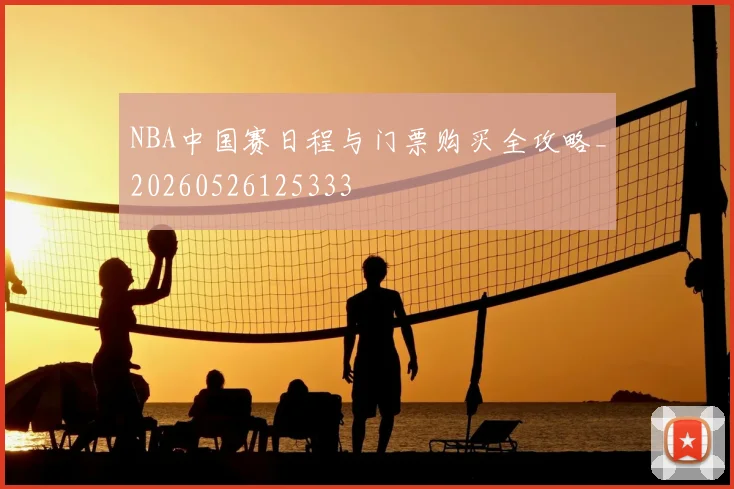 NBA中国赛日程与门票购买全攻略_20260526125333
