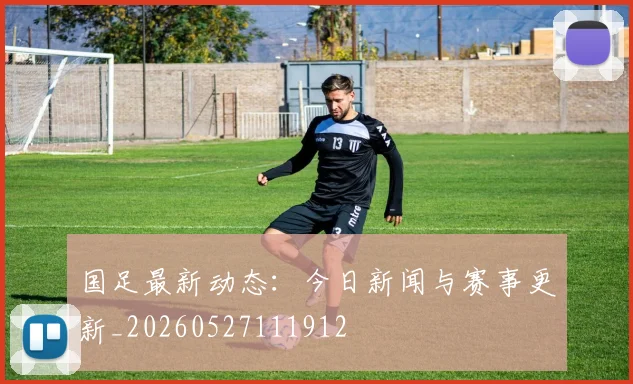 国足最新动态:今日新闻与赛事更新_20260527111912