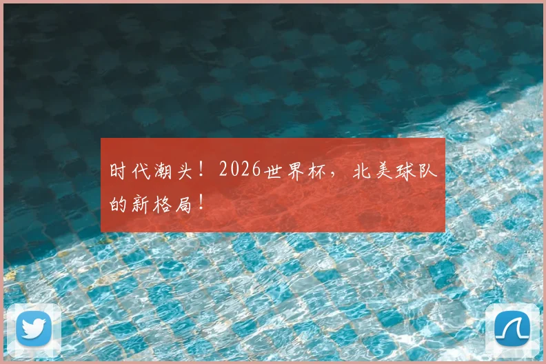 时代潮头!2026世界杯,北美球队的新格局!