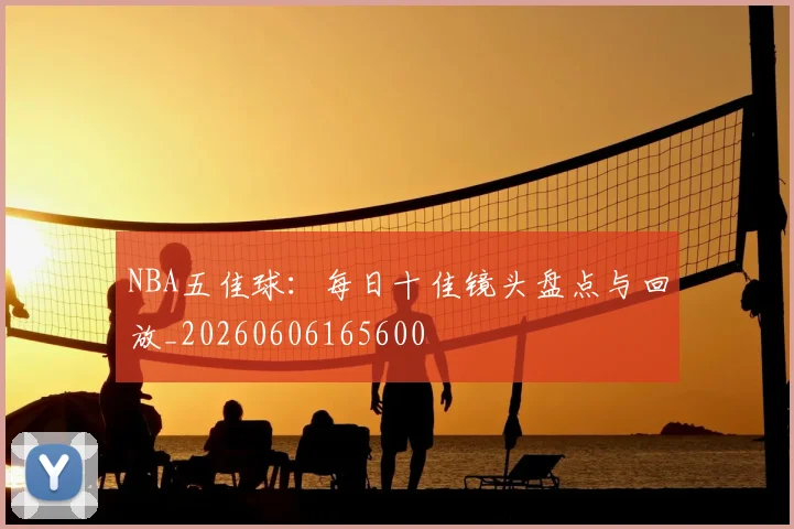 NBA五佳球:每日十佳镜头盘点与回放_20260606165600