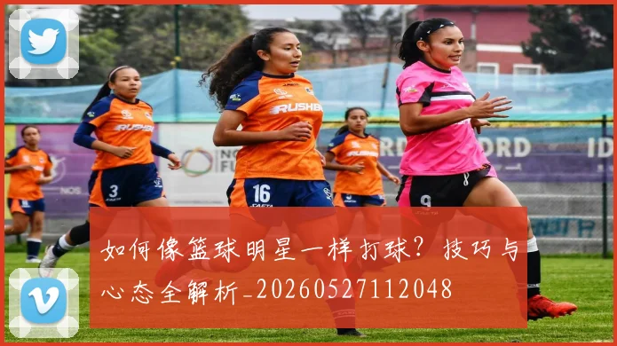 如何像篮球明星一样打球?技巧与心态全解析_20260527112048