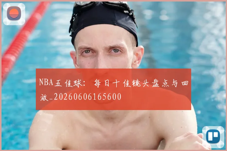 NBA五佳球：每日十佳镜头盘点与回放_20260606165600