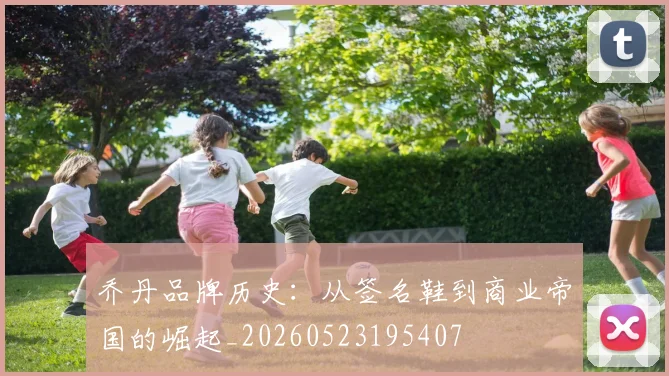 乔丹品牌历史:从签名鞋到商业帝国的崛起_20260523195407