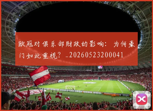欧冠对俱乐部财政的影响：为何豪门如此重视？_20260523200041